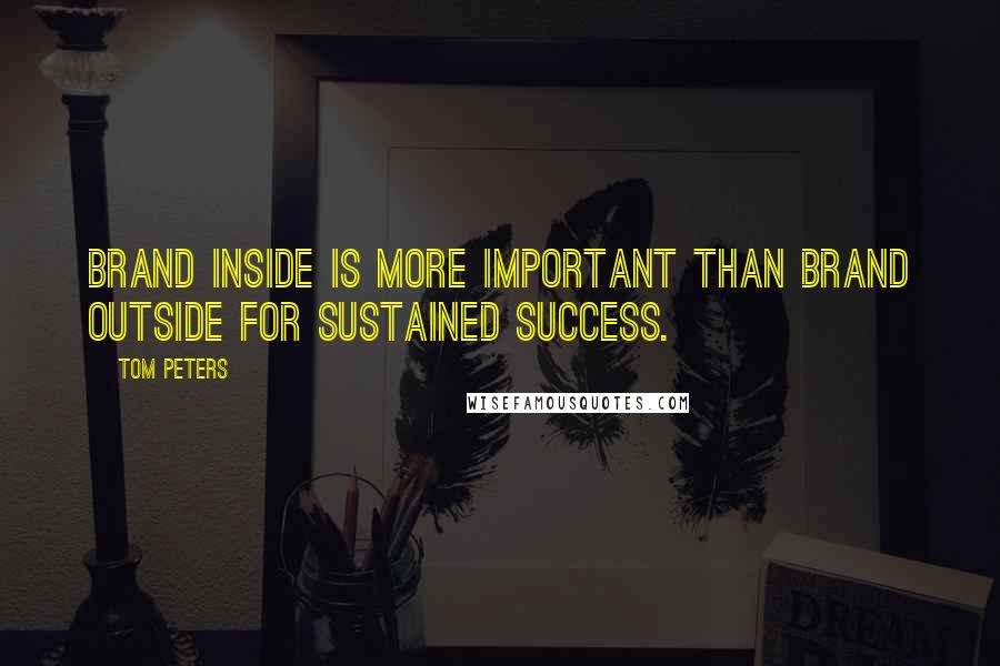 Tom Peters Quotes: Brand inside is more important than brand outside for sustained success.