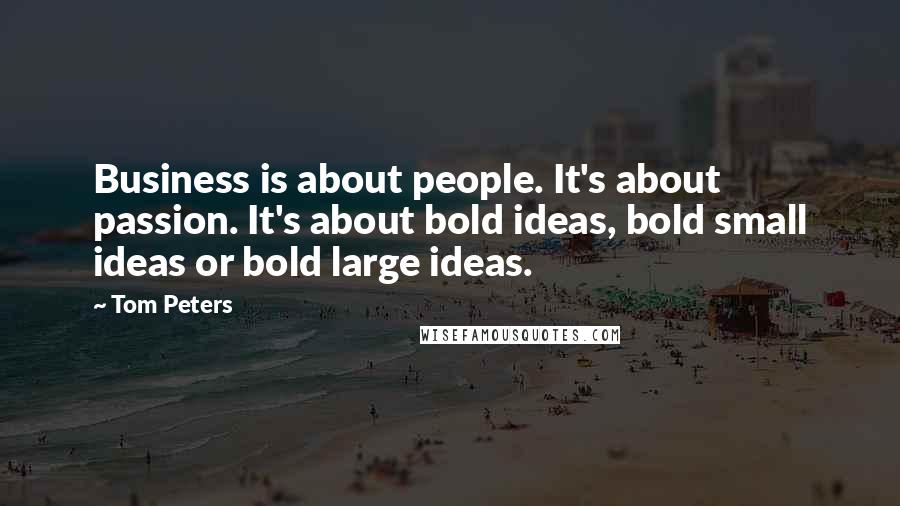 Tom Peters Quotes: Business is about people. It's about passion. It's about bold ideas, bold small ideas or bold large ideas.