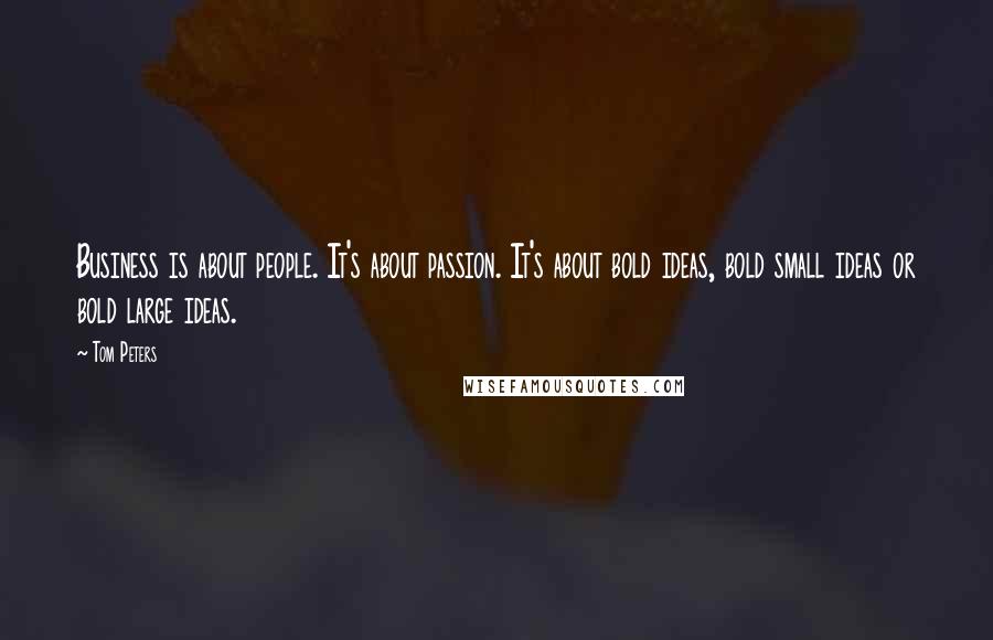 Tom Peters Quotes: Business is about people. It's about passion. It's about bold ideas, bold small ideas or bold large ideas.