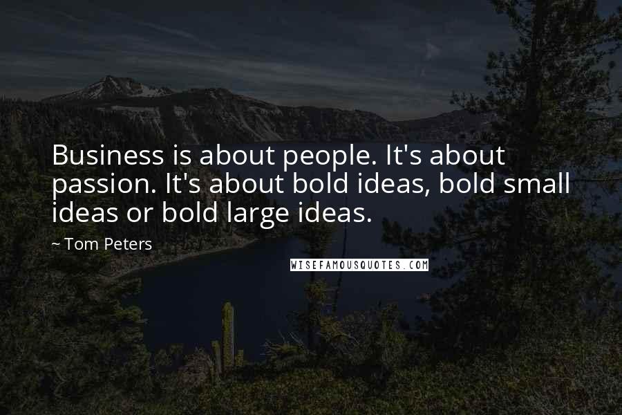 Tom Peters Quotes: Business is about people. It's about passion. It's about bold ideas, bold small ideas or bold large ideas.