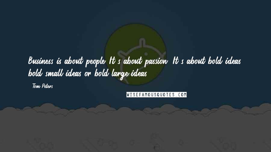 Tom Peters Quotes: Business is about people. It's about passion. It's about bold ideas, bold small ideas or bold large ideas.