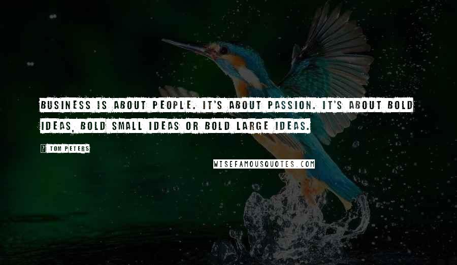 Tom Peters Quotes: Business is about people. It's about passion. It's about bold ideas, bold small ideas or bold large ideas.