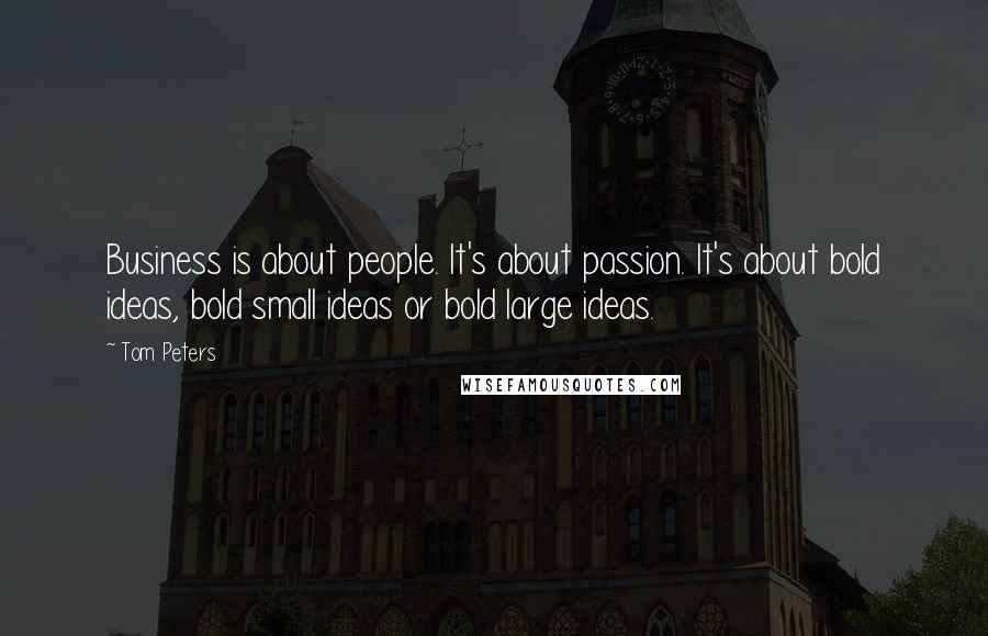 Tom Peters Quotes: Business is about people. It's about passion. It's about bold ideas, bold small ideas or bold large ideas.