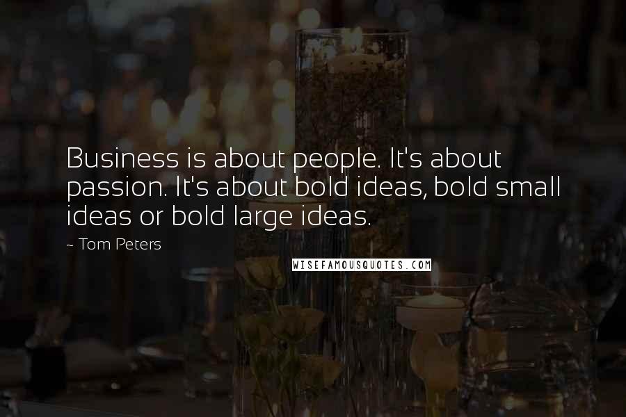 Tom Peters Quotes: Business is about people. It's about passion. It's about bold ideas, bold small ideas or bold large ideas.