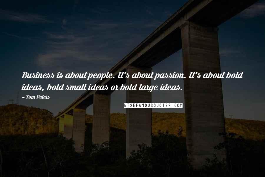 Tom Peters Quotes: Business is about people. It's about passion. It's about bold ideas, bold small ideas or bold large ideas.