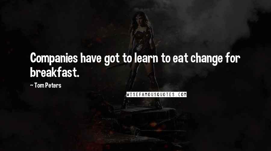 Tom Peters Quotes: Companies have got to learn to eat change for breakfast.