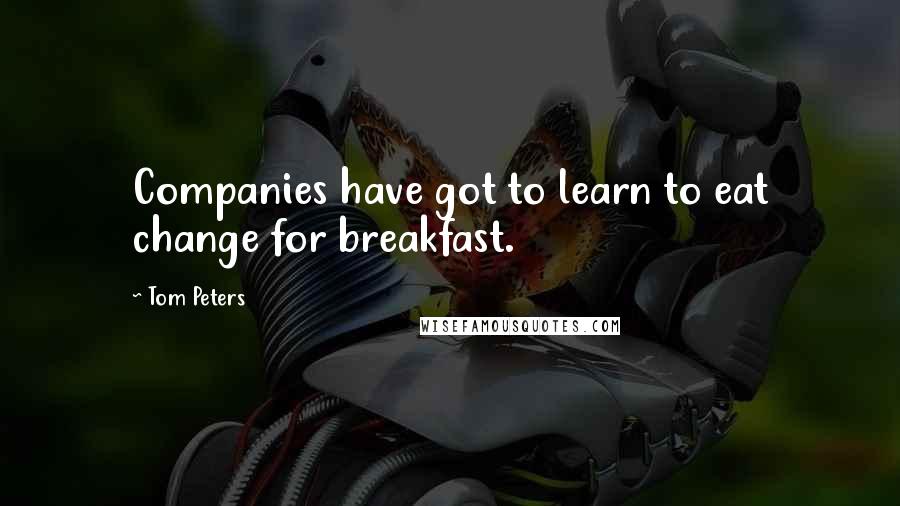 Tom Peters Quotes: Companies have got to learn to eat change for breakfast.