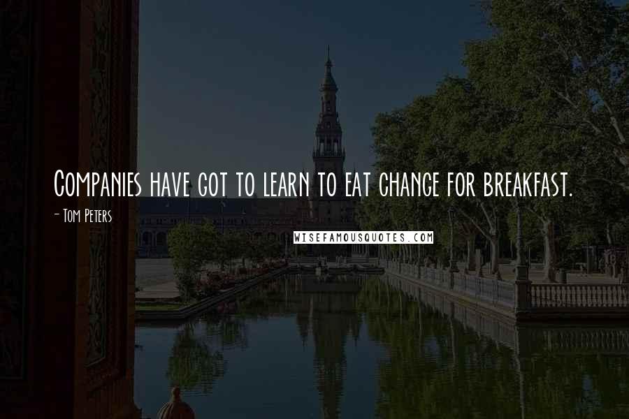 Tom Peters Quotes: Companies have got to learn to eat change for breakfast.