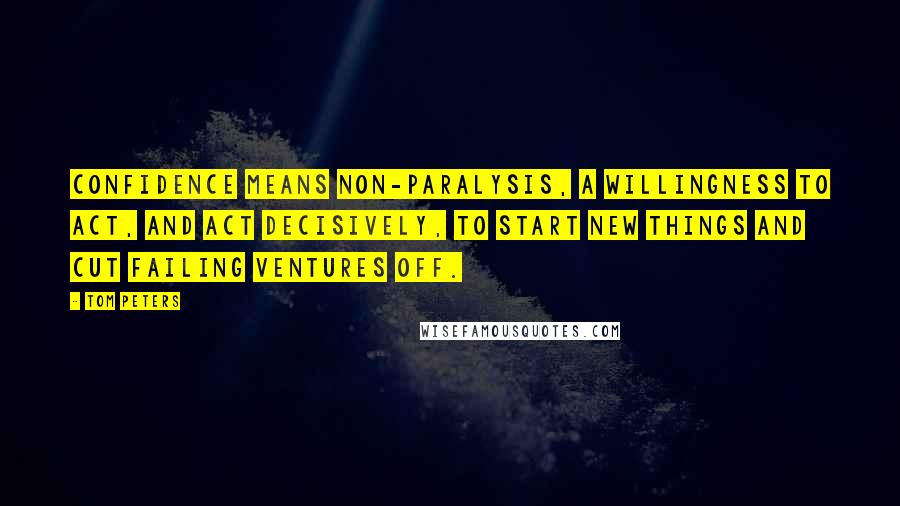 Tom Peters Quotes: Confidence means non-paralysis, a willingness to act, and act decisively, to start new things and cut failing ventures off.