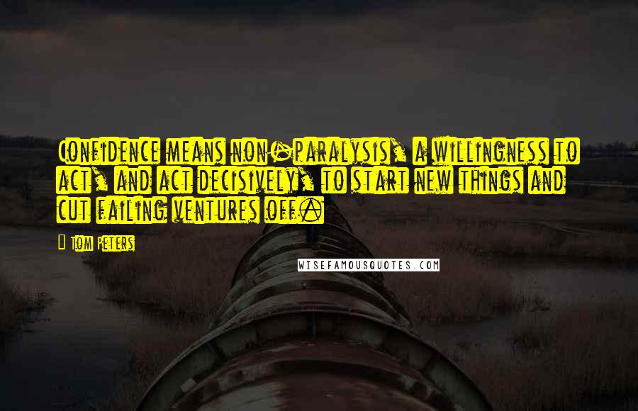 Tom Peters Quotes: Confidence means non-paralysis, a willingness to act, and act decisively, to start new things and cut failing ventures off.