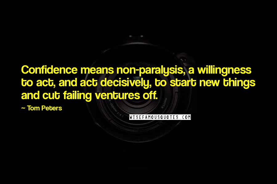 Tom Peters Quotes: Confidence means non-paralysis, a willingness to act, and act decisively, to start new things and cut failing ventures off.