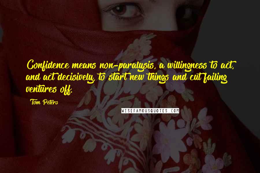 Tom Peters Quotes: Confidence means non-paralysis, a willingness to act, and act decisively, to start new things and cut failing ventures off.