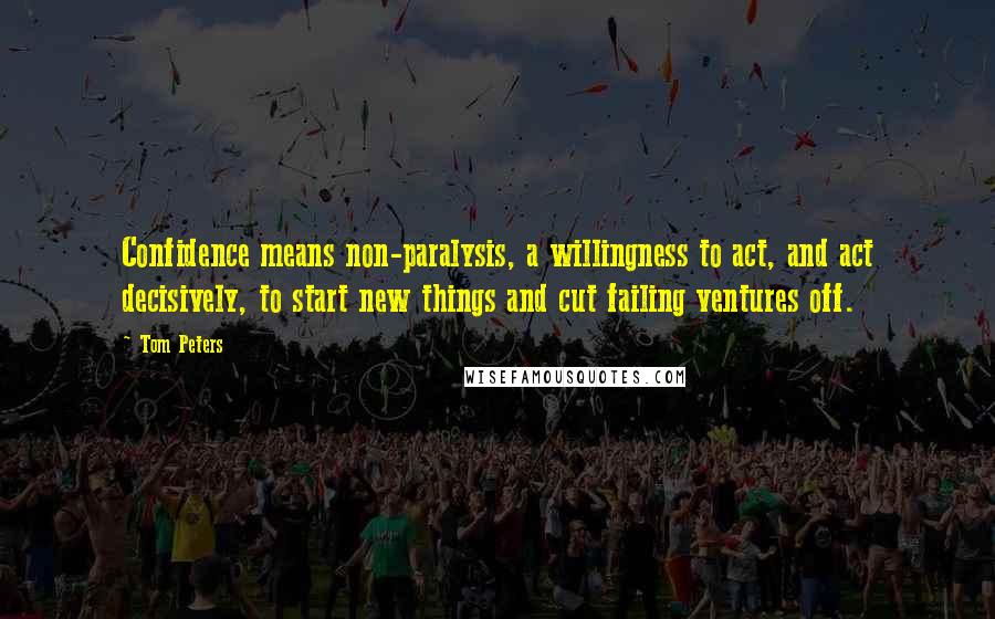 Tom Peters Quotes: Confidence means non-paralysis, a willingness to act, and act decisively, to start new things and cut failing ventures off.