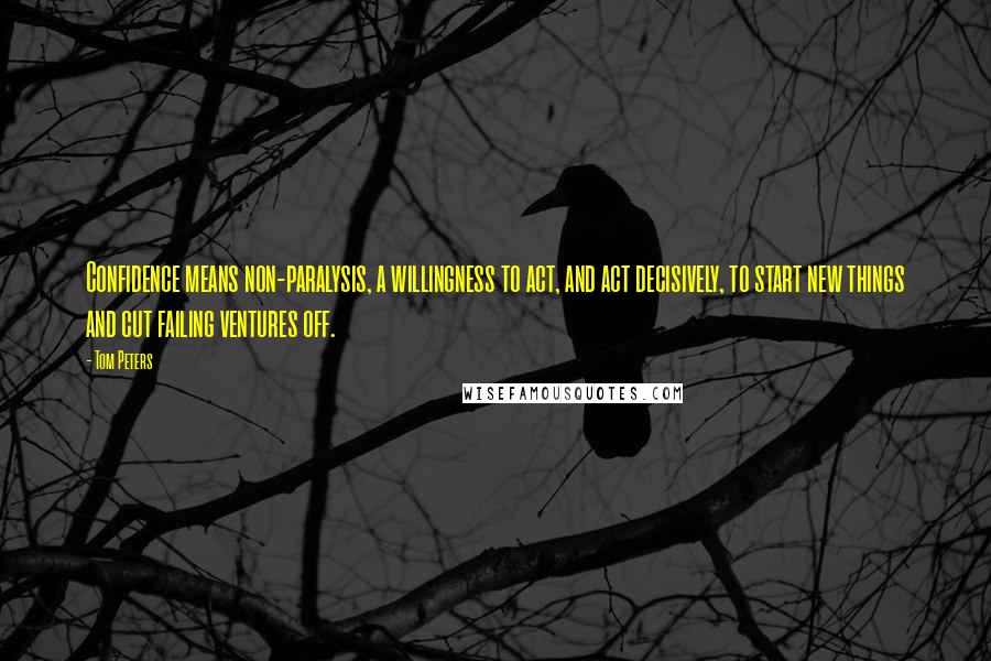 Tom Peters Quotes: Confidence means non-paralysis, a willingness to act, and act decisively, to start new things and cut failing ventures off.
