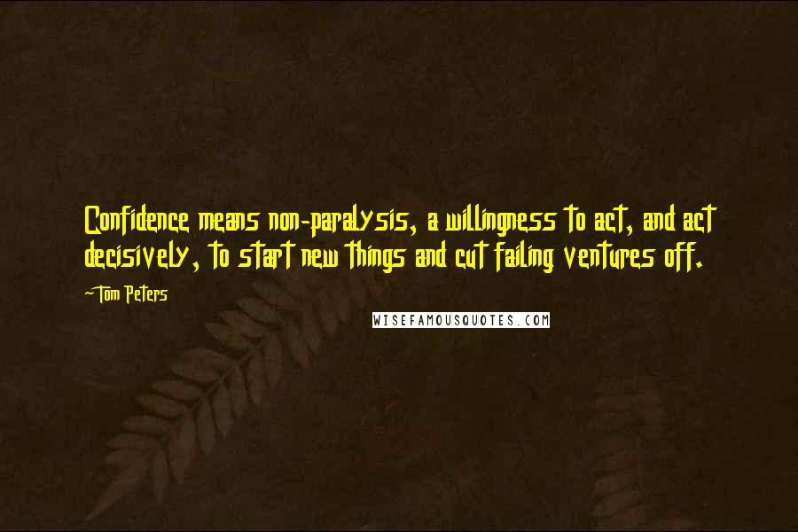 Tom Peters Quotes: Confidence means non-paralysis, a willingness to act, and act decisively, to start new things and cut failing ventures off.