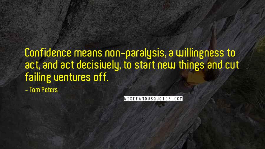 Tom Peters Quotes: Confidence means non-paralysis, a willingness to act, and act decisively, to start new things and cut failing ventures off.