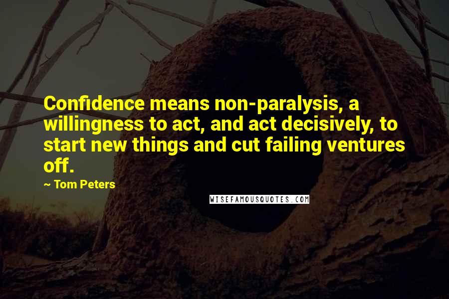 Tom Peters Quotes: Confidence means non-paralysis, a willingness to act, and act decisively, to start new things and cut failing ventures off.