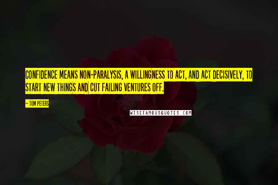 Tom Peters Quotes: Confidence means non-paralysis, a willingness to act, and act decisively, to start new things and cut failing ventures off.