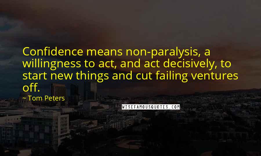 Tom Peters Quotes: Confidence means non-paralysis, a willingness to act, and act decisively, to start new things and cut failing ventures off.