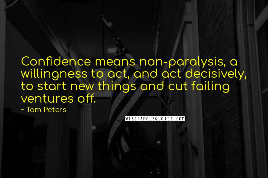 Tom Peters Quotes: Confidence means non-paralysis, a willingness to act, and act decisively, to start new things and cut failing ventures off.