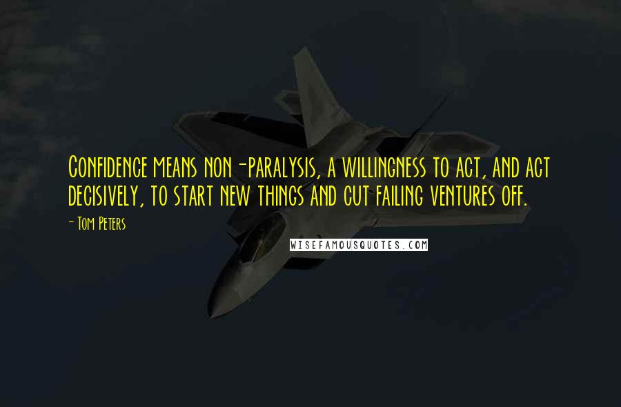 Tom Peters Quotes: Confidence means non-paralysis, a willingness to act, and act decisively, to start new things and cut failing ventures off.