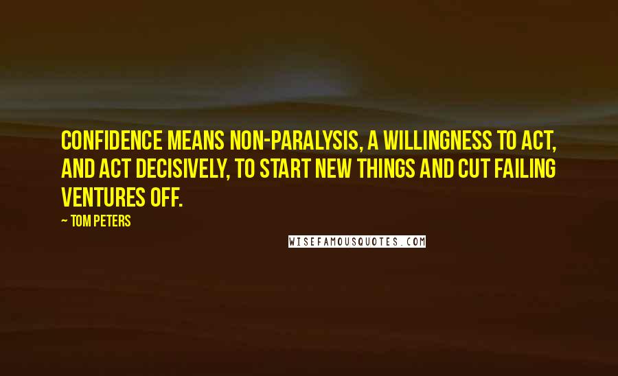 Tom Peters Quotes: Confidence means non-paralysis, a willingness to act, and act decisively, to start new things and cut failing ventures off.