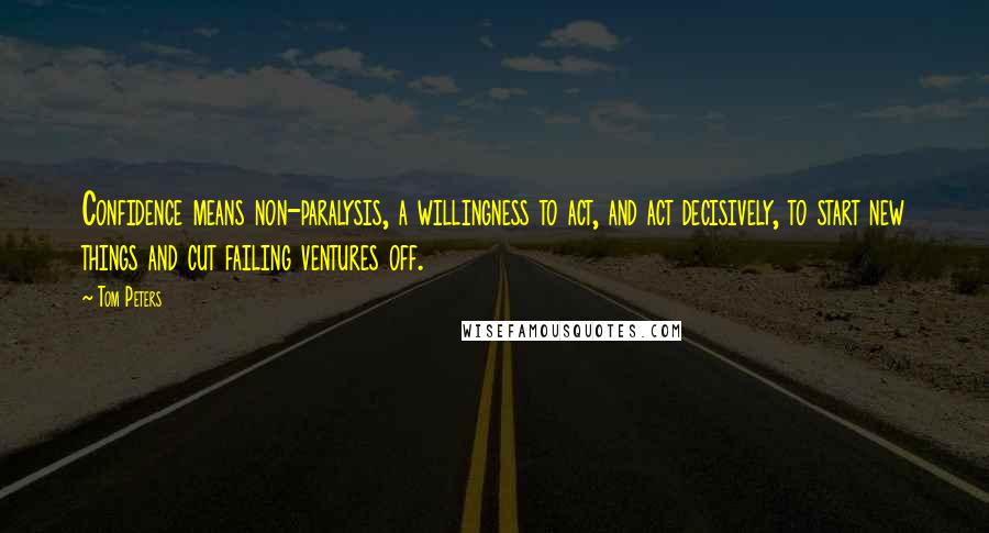 Tom Peters Quotes: Confidence means non-paralysis, a willingness to act, and act decisively, to start new things and cut failing ventures off.