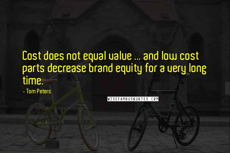 Tom Peters Quotes: Cost does not equal value ... and low cost parts decrease brand equity for a very long time.