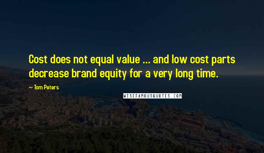 Tom Peters Quotes: Cost does not equal value ... and low cost parts decrease brand equity for a very long time.