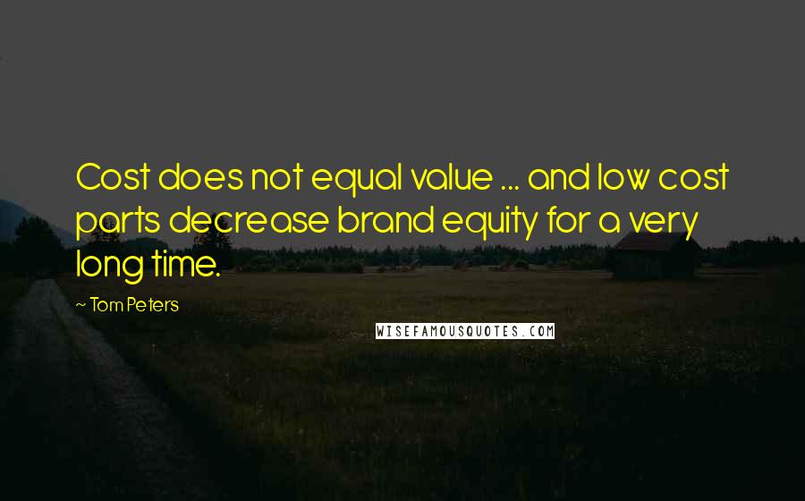 Tom Peters Quotes: Cost does not equal value ... and low cost parts decrease brand equity for a very long time.