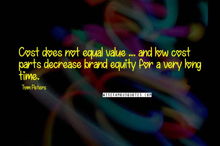 Tom Peters Quotes: Cost does not equal value ... and low cost parts decrease brand equity for a very long time.