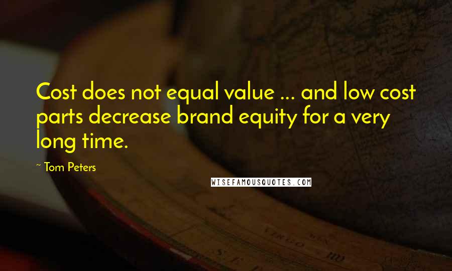 Tom Peters Quotes: Cost does not equal value ... and low cost parts decrease brand equity for a very long time.