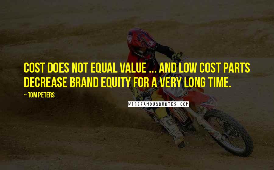 Tom Peters Quotes: Cost does not equal value ... and low cost parts decrease brand equity for a very long time.