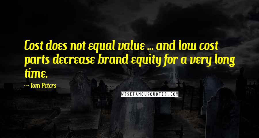 Tom Peters Quotes: Cost does not equal value ... and low cost parts decrease brand equity for a very long time.