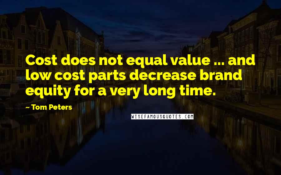 Tom Peters Quotes: Cost does not equal value ... and low cost parts decrease brand equity for a very long time.