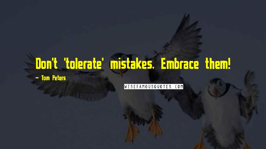 Tom Peters Quotes: Don't 'tolerate' mistakes. Embrace them!