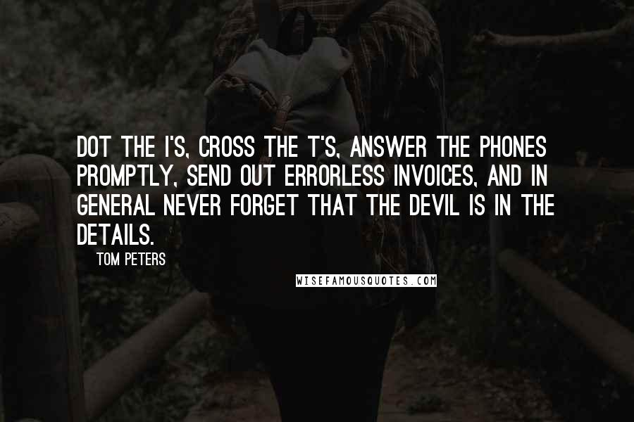 Tom Peters Quotes: Dot the i's, cross the t's, answer the phones promptly, send out errorless invoices, and in general never forget that the devil is in the details.