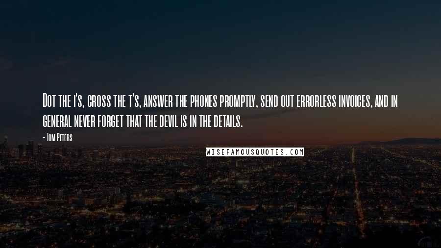 Tom Peters Quotes: Dot the i's, cross the t's, answer the phones promptly, send out errorless invoices, and in general never forget that the devil is in the details.