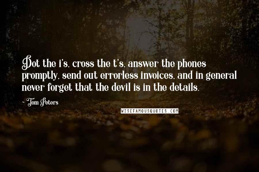 Tom Peters Quotes: Dot the i's, cross the t's, answer the phones promptly, send out errorless invoices, and in general never forget that the devil is in the details.