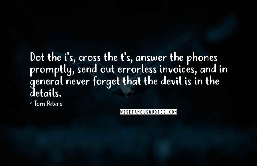 Tom Peters Quotes: Dot the i's, cross the t's, answer the phones promptly, send out errorless invoices, and in general never forget that the devil is in the details.