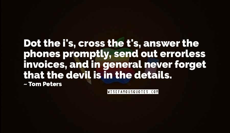 Tom Peters Quotes: Dot the i's, cross the t's, answer the phones promptly, send out errorless invoices, and in general never forget that the devil is in the details.