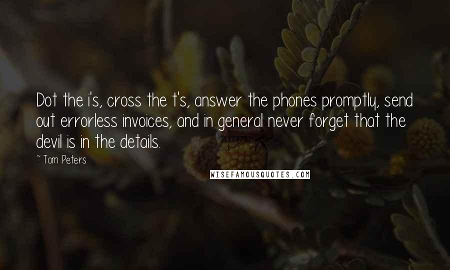 Tom Peters Quotes: Dot the i's, cross the t's, answer the phones promptly, send out errorless invoices, and in general never forget that the devil is in the details.