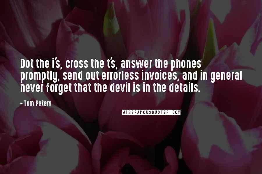 Tom Peters Quotes: Dot the i's, cross the t's, answer the phones promptly, send out errorless invoices, and in general never forget that the devil is in the details.