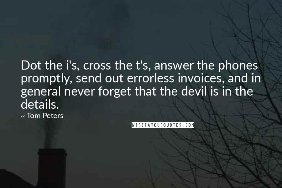 Tom Peters Quotes: Dot the i's, cross the t's, answer the phones promptly, send out errorless invoices, and in general never forget that the devil is in the details.