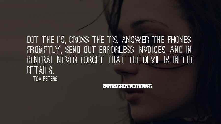 Tom Peters Quotes: Dot the i's, cross the t's, answer the phones promptly, send out errorless invoices, and in general never forget that the devil is in the details.