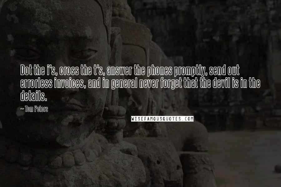 Tom Peters Quotes: Dot the i's, cross the t's, answer the phones promptly, send out errorless invoices, and in general never forget that the devil is in the details.