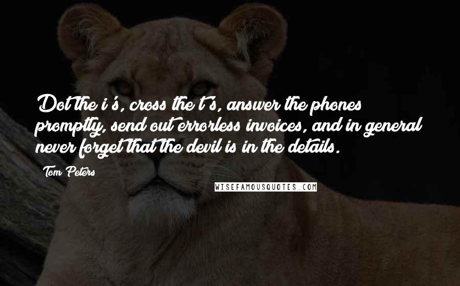 Tom Peters Quotes: Dot the i's, cross the t's, answer the phones promptly, send out errorless invoices, and in general never forget that the devil is in the details.