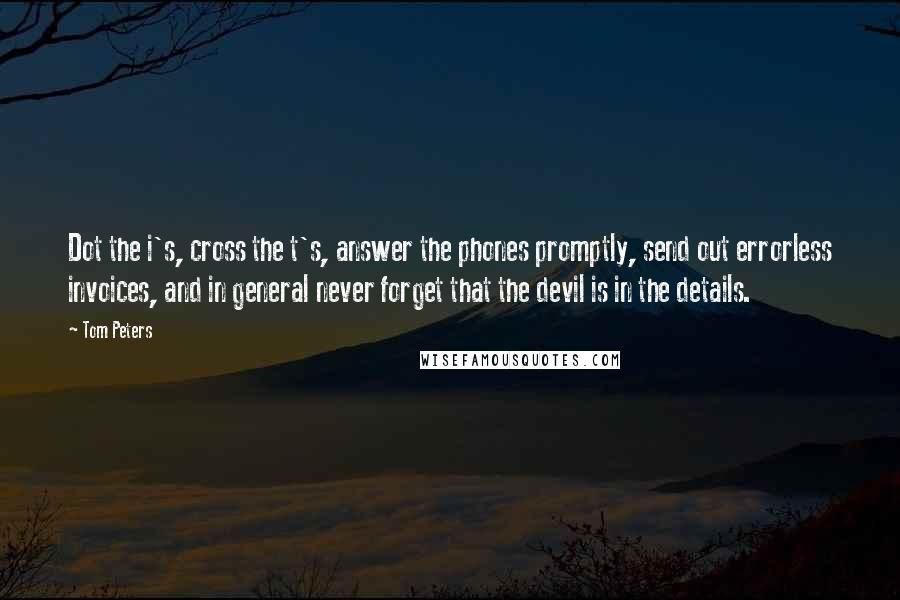 Tom Peters Quotes: Dot the i's, cross the t's, answer the phones promptly, send out errorless invoices, and in general never forget that the devil is in the details.