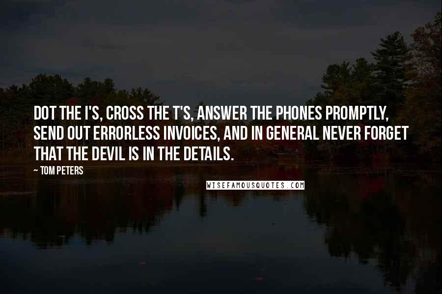 Tom Peters Quotes: Dot the i's, cross the t's, answer the phones promptly, send out errorless invoices, and in general never forget that the devil is in the details.