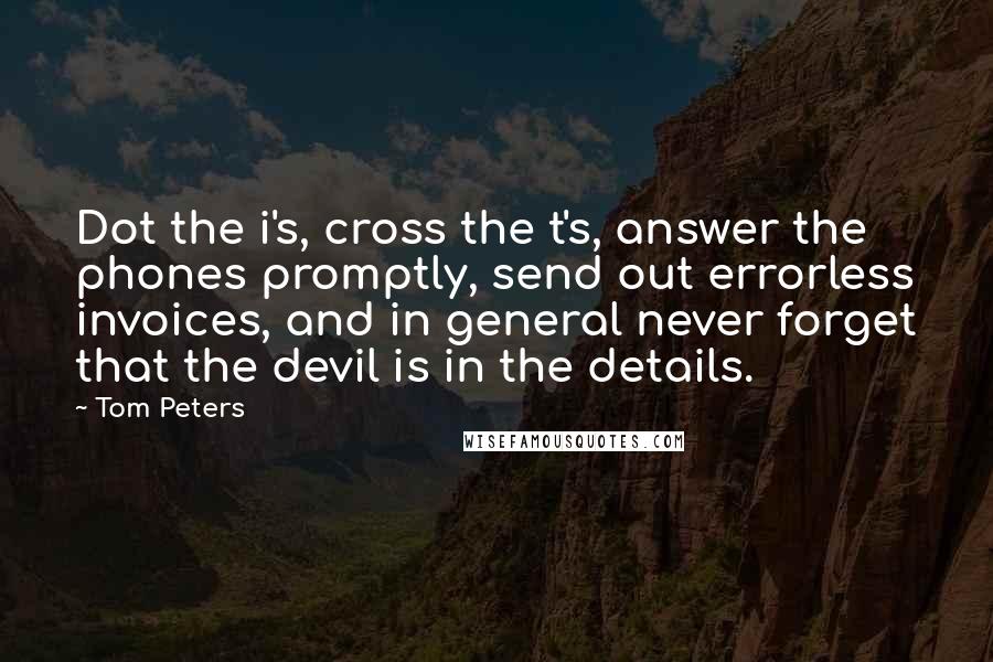 Tom Peters Quotes: Dot the i's, cross the t's, answer the phones promptly, send out errorless invoices, and in general never forget that the devil is in the details.